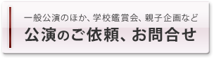 一般講演のほか、学校鑑賞会、親子企画など公演ご依頼、お問合せ