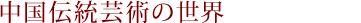 中国伝統芸術の世界